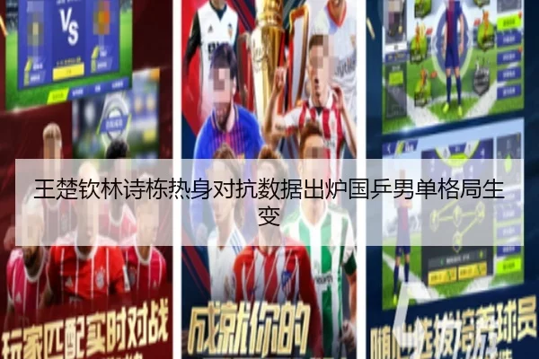 王楚钦林诗栋热身对抗数据出炉国乒男单格局生变